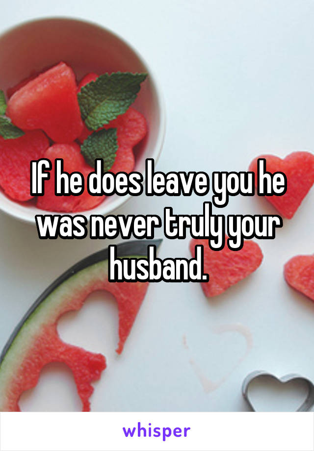 If he does leave you he was never truly your husband.