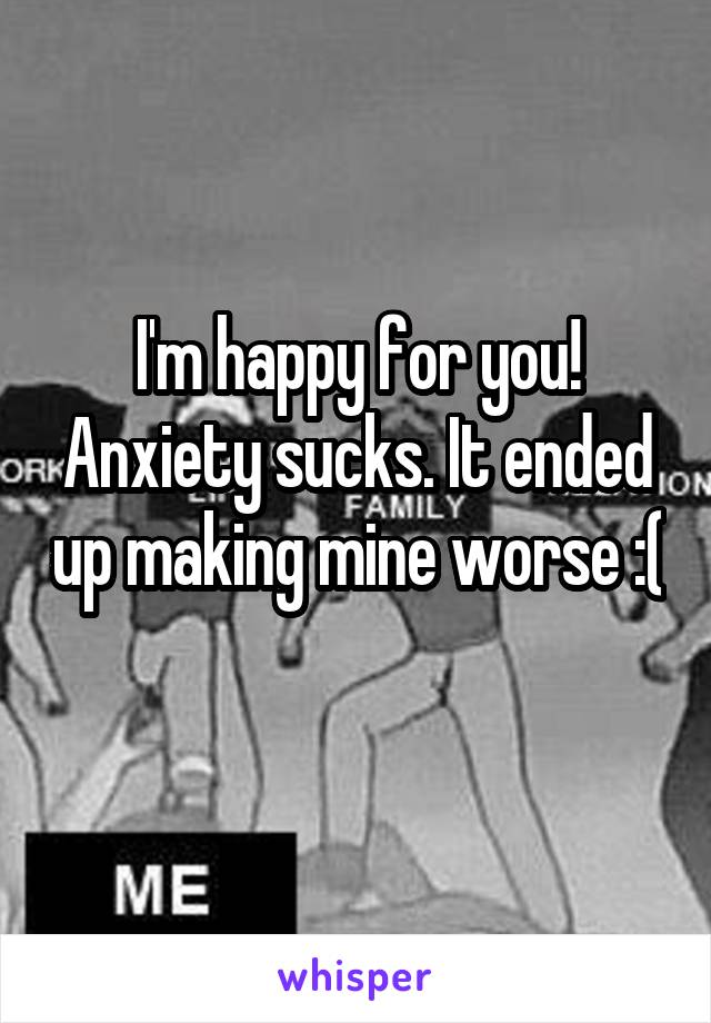 I'm happy for you! Anxiety sucks. It ended up making mine worse :( 