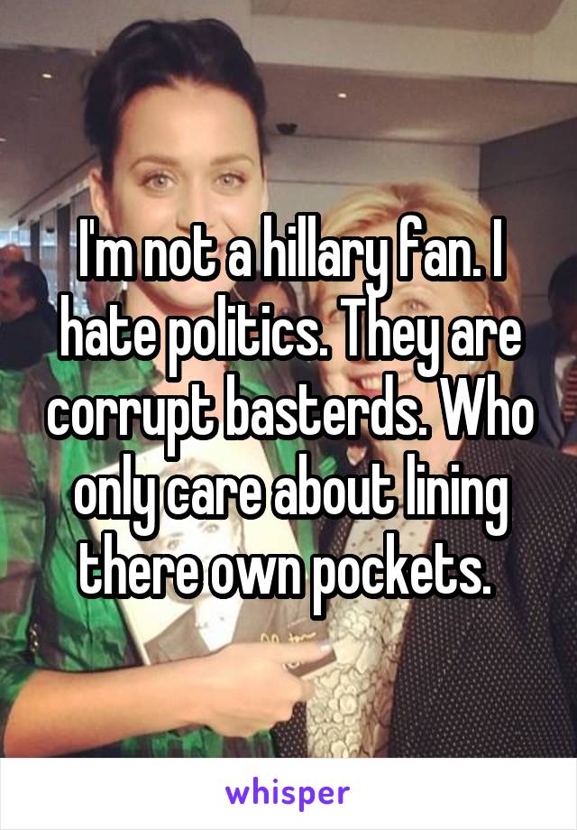 I'm not a hillary fan. I hate politics. They are corrupt basterds. Who only care about lining there own pockets. 