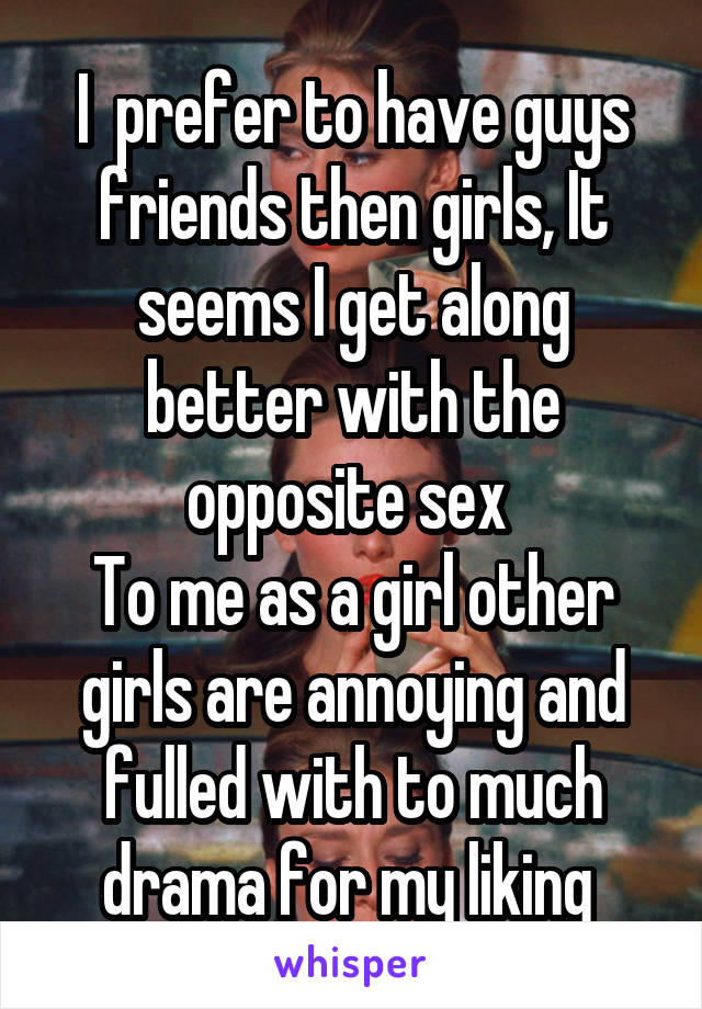 I  prefer to have guys friends then girls, It seems I get along better with the opposite sex 
To me as a girl other girls are annoying and fulled with to much drama for my liking 