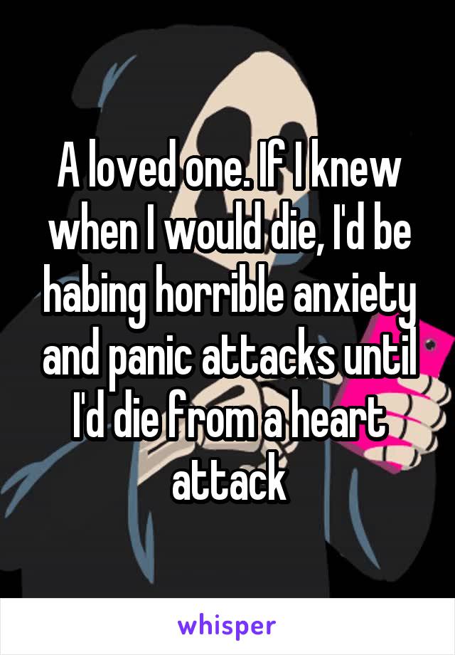 A loved one. If I knew when I would die, I'd be habing horrible anxiety and panic attacks until I'd die from a heart attack