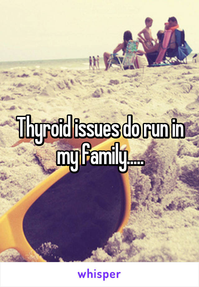 Thyroid issues do run in my family.....