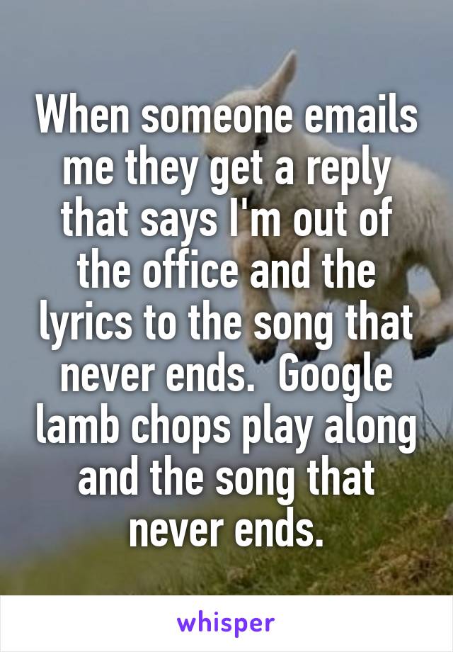 When someone emails me they get a reply that says I'm out of the office and the lyrics to the song that never ends.  Google lamb chops play along and the song that never ends.