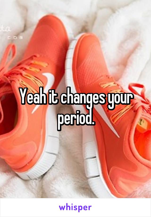 Yeah it changes your period.