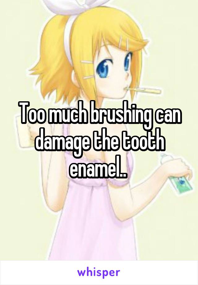 Too much brushing can damage the tooth enamel.. 