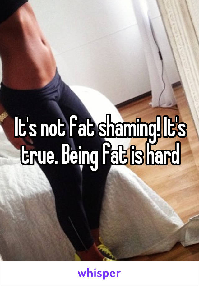 It's not fat shaming! It's true. Being fat is hard