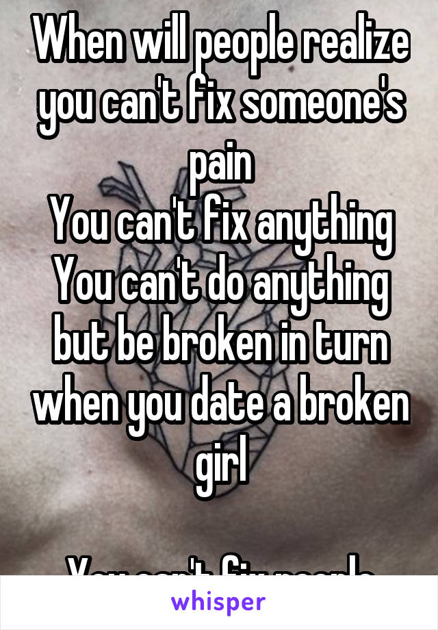 When will people realize you can't fix someone's pain
You can't fix anything
You can't do anything but be broken in turn when you date a broken girl

You can't fix people