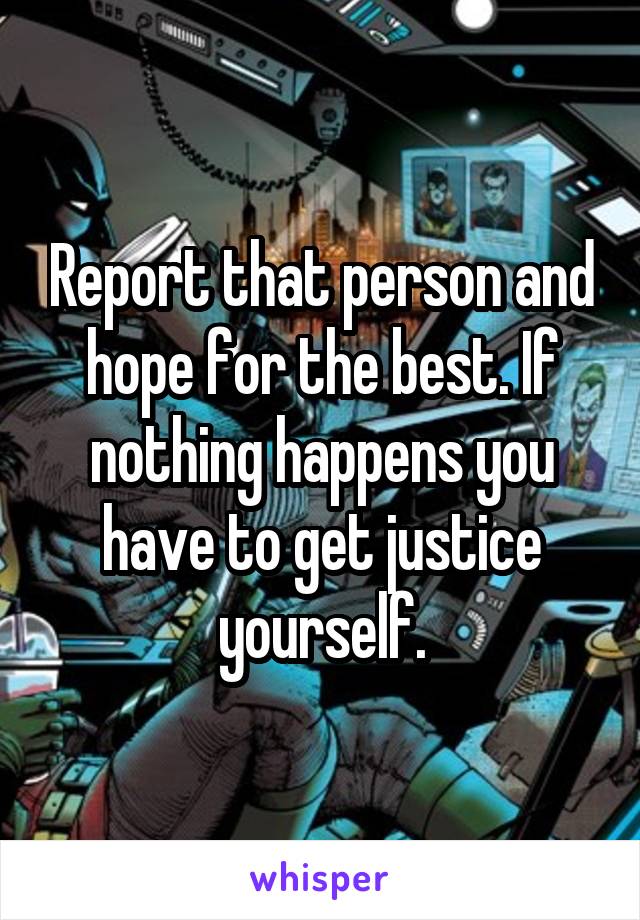 Report that person and hope for the best. If nothing happens you have to get justice yourself.