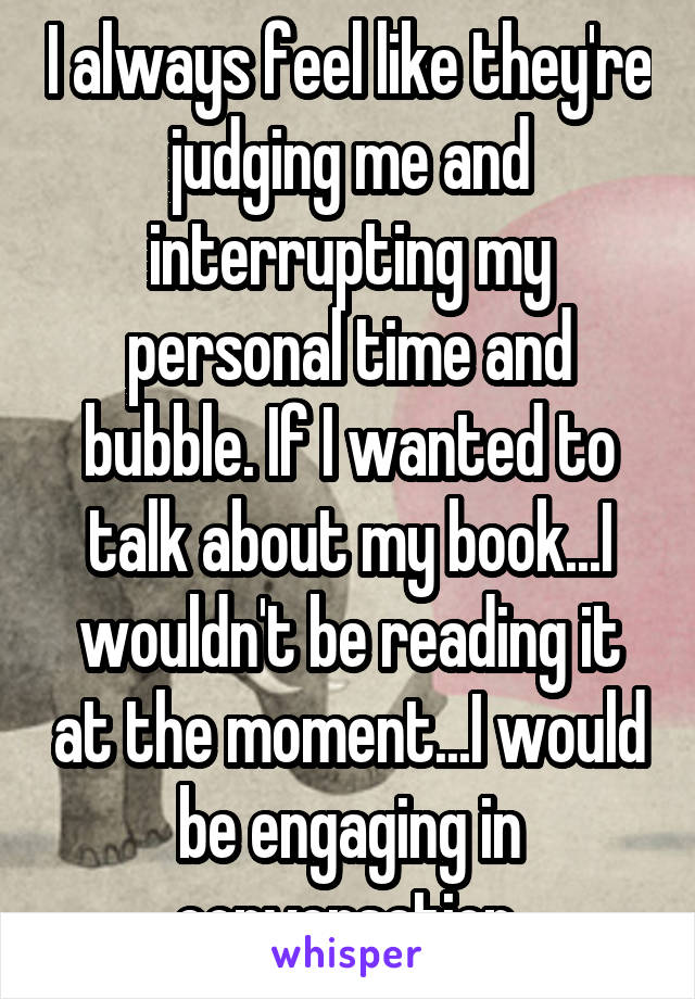 I always feel like they're judging me and interrupting my personal time and bubble. If I wanted to talk about my book...I wouldn't be reading it at the moment...I would be engaging in conversation.