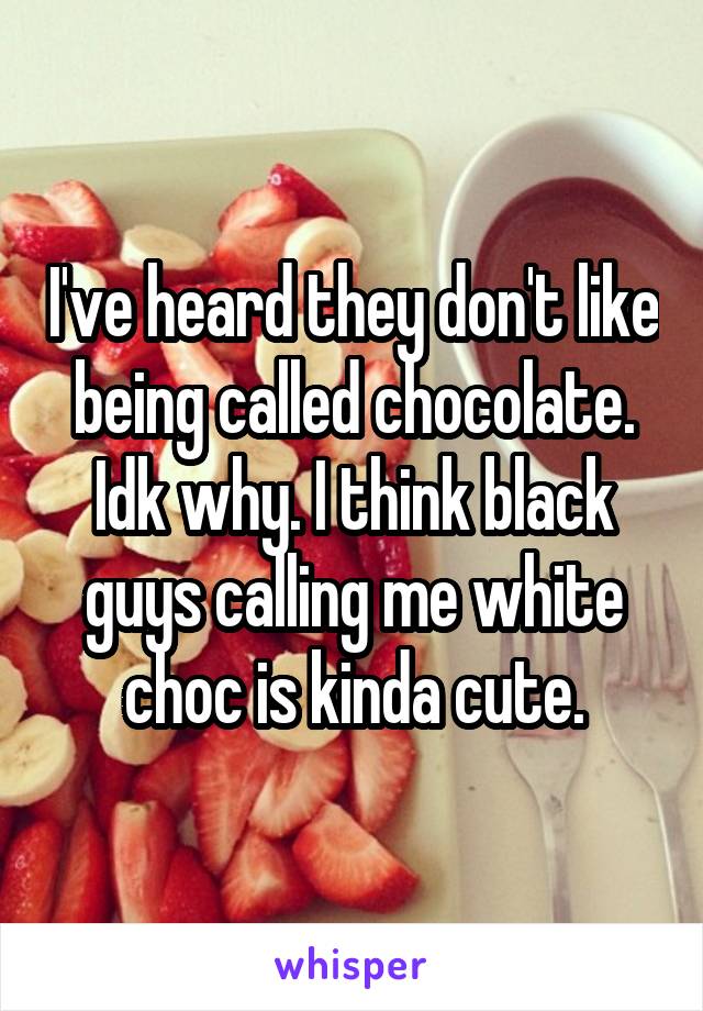 I've heard they don't like being called chocolate. Idk why. I think black guys calling me white choc is kinda cute.