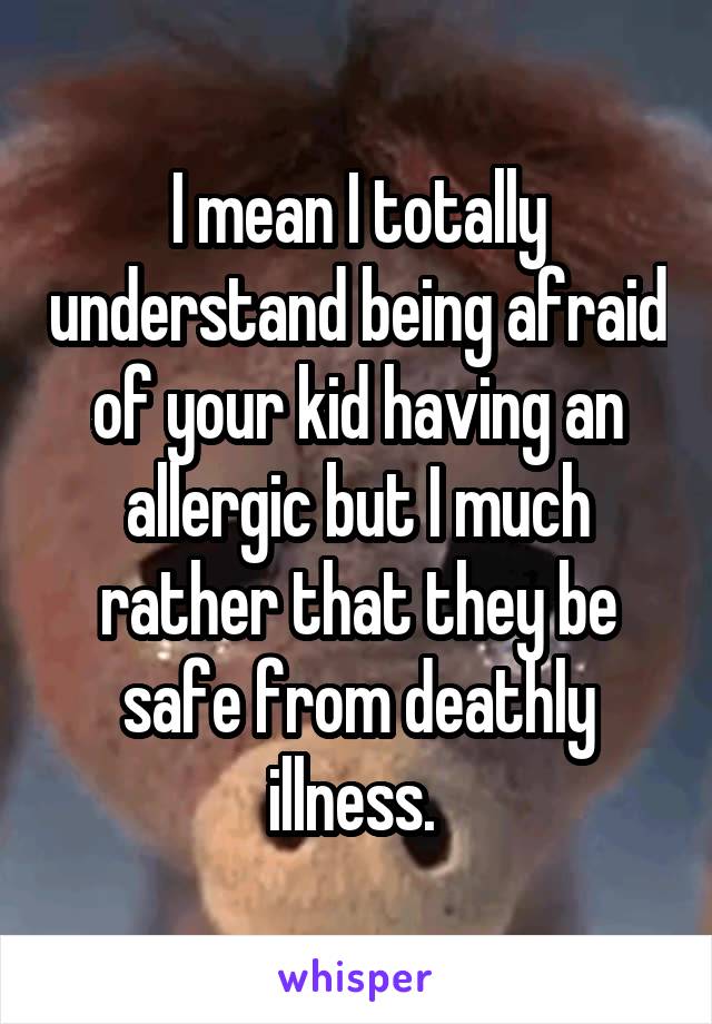 I mean I totally understand being afraid of your kid having an allergic but I much rather that they be safe from deathly illness. 