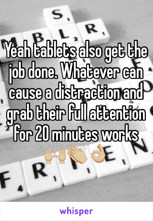 Yeah tablets also get the job done. Whatever can cause a distraction and grab their full attention for 20 minutes works 
🙌🏼👏🏼👌🏼
