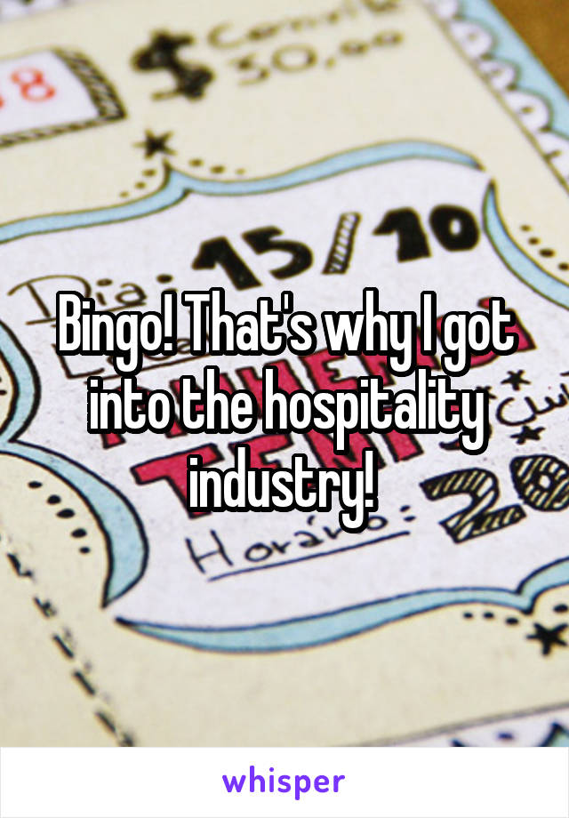 Bingo! That's why I got into the hospitality industry! 