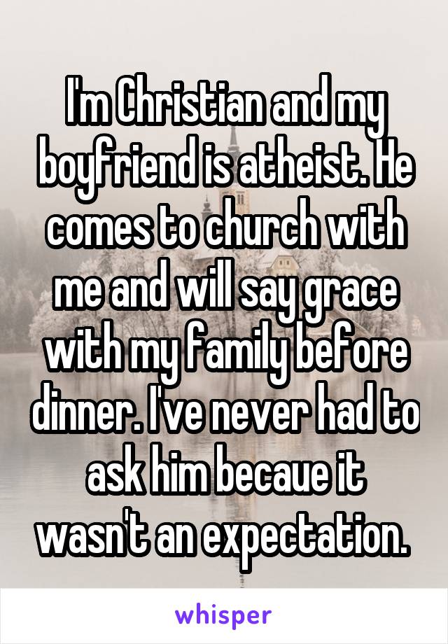 I'm Christian and my boyfriend is atheist. He comes to church with me and will say grace with my family before dinner. I've never had to ask him becaue it wasn't an expectation. 