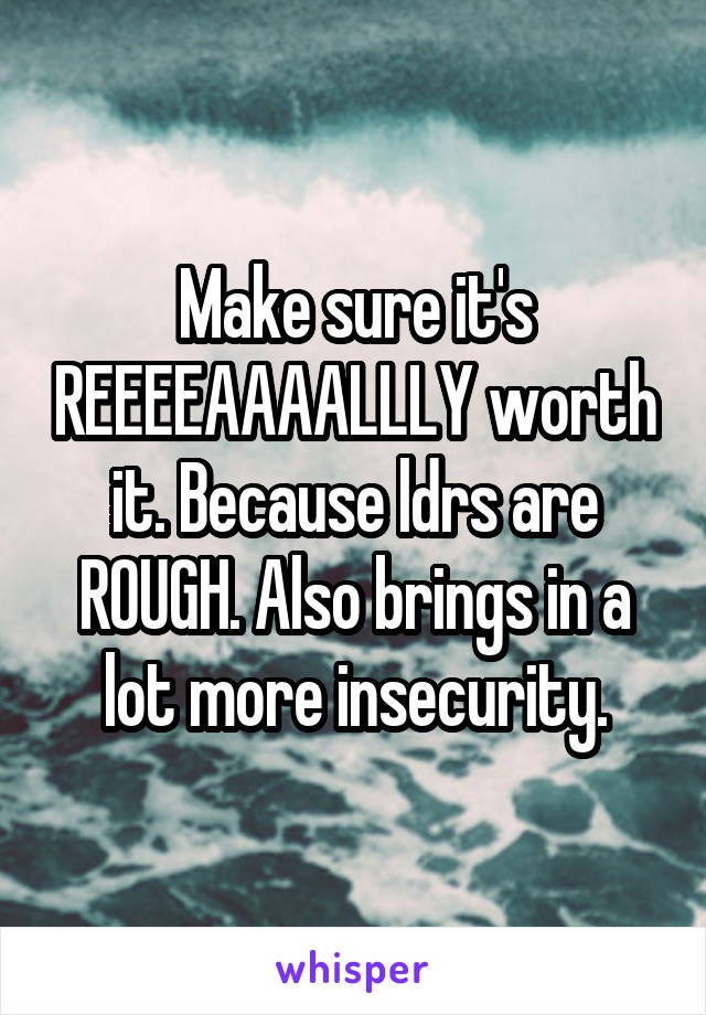 Make sure it's REEEEAAAALLLY worth it. Because ldrs are ROUGH. Also brings in a lot more insecurity.
