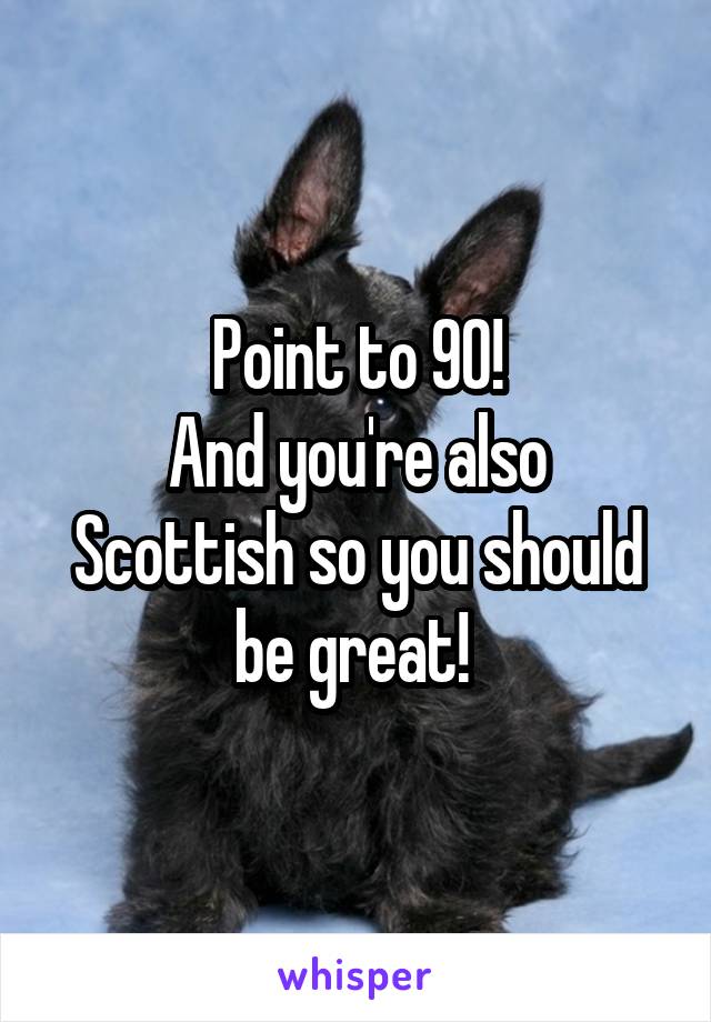Point to 90!
And you're also Scottish so you should be great! 