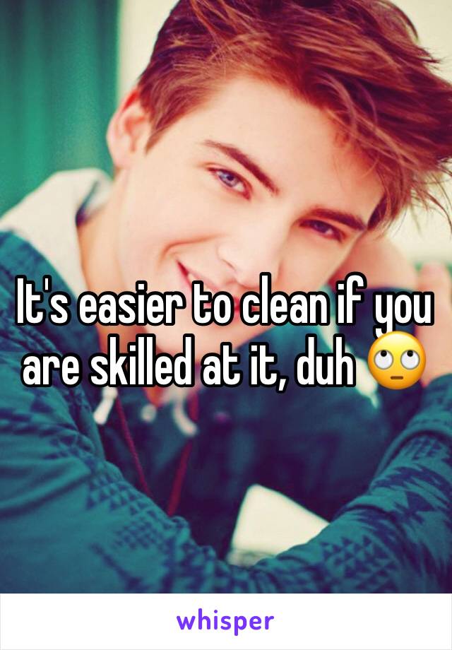 It's easier to clean if you are skilled at it, duh 🙄 