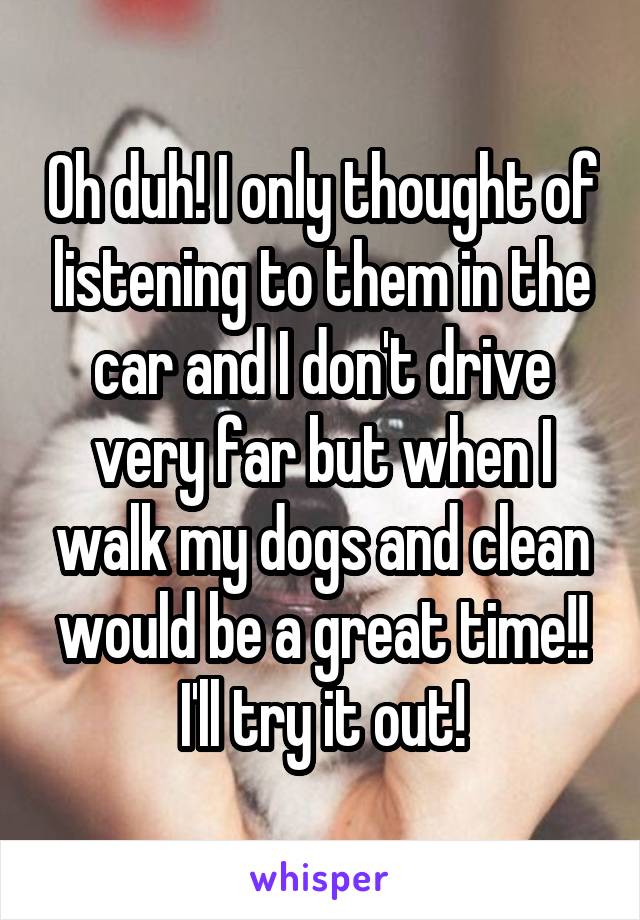 Oh duh! I only thought of listening to them in the car and I don't drive very far but when I walk my dogs and clean would be a great time!! I'll try it out!