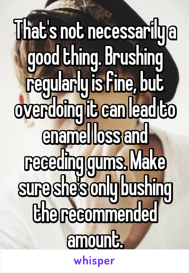 That's not necessarily a good thing. Brushing regularly is fine, but overdoing it can lead to enamel loss and receding gums. Make sure she's only bushing the recommended amount.