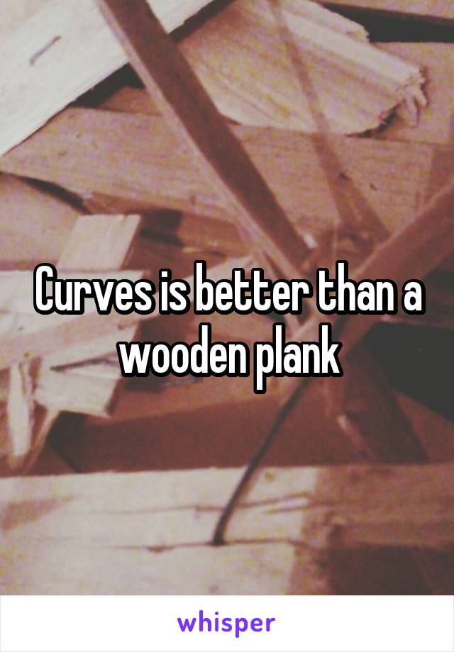 Curves is better than a wooden plank