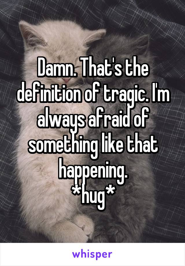 Damn. That's the definition of tragic. I'm always afraid of something like that happening.
*hug*