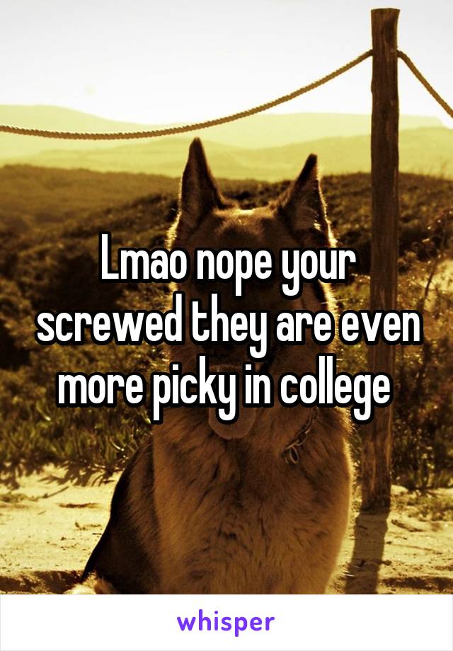 Lmao nope your screwed they are even more picky in college 