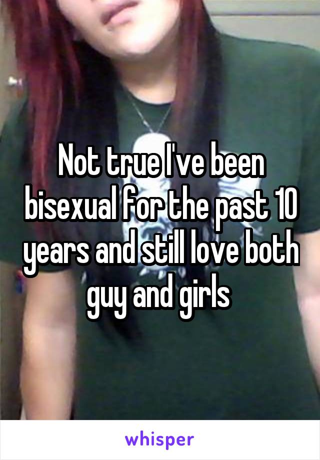 Not true I've been bisexual for the past 10 years and still love both guy and girls 