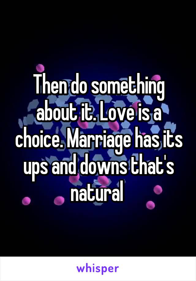 Then do something about it. Love is a choice. Marriage has its ups and downs that's natural 