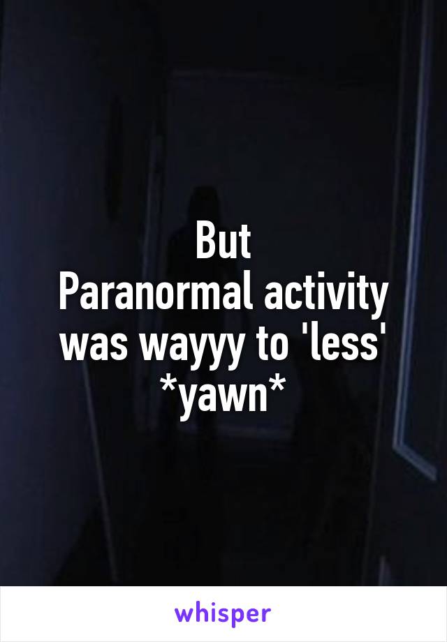 But
Paranormal activity was wayyy to 'less'
*yawn*