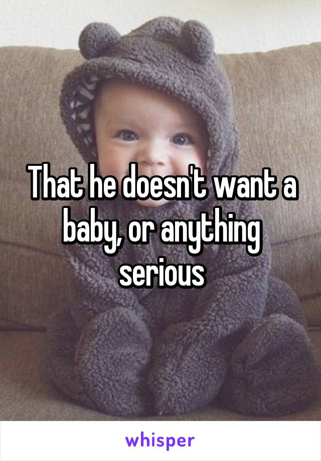 That he doesn't want a baby, or anything serious
