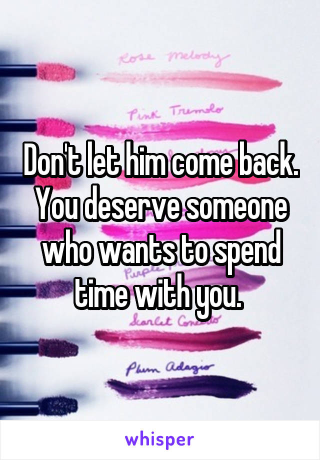 Don't let him come back. You deserve someone who wants to spend time with you. 
