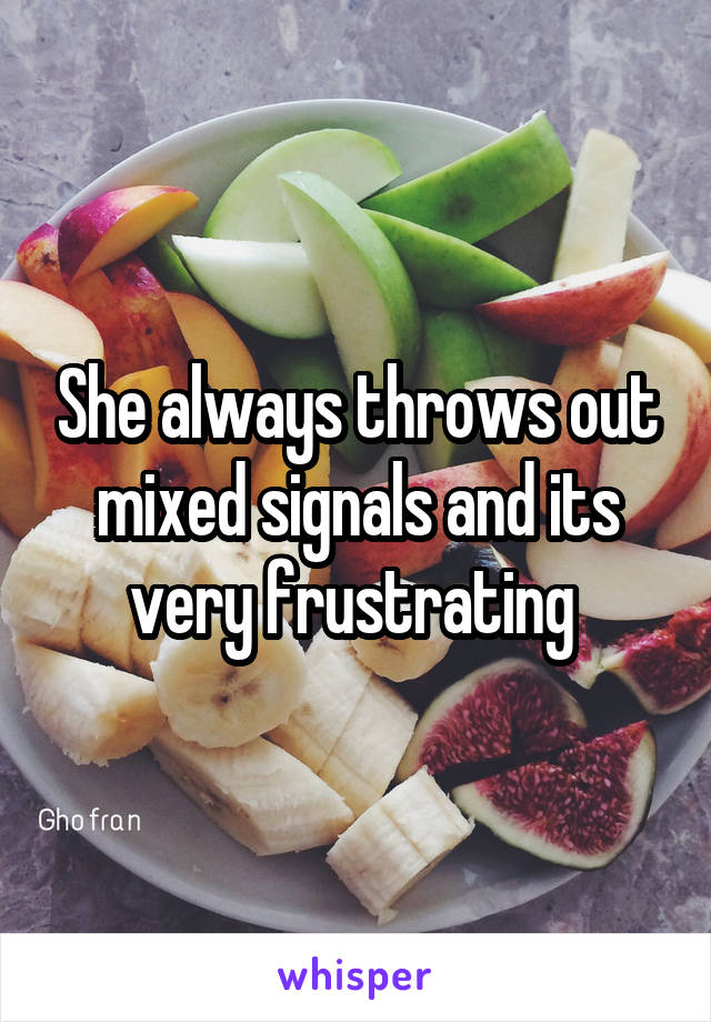 She always throws out mixed signals and its very frustrating 