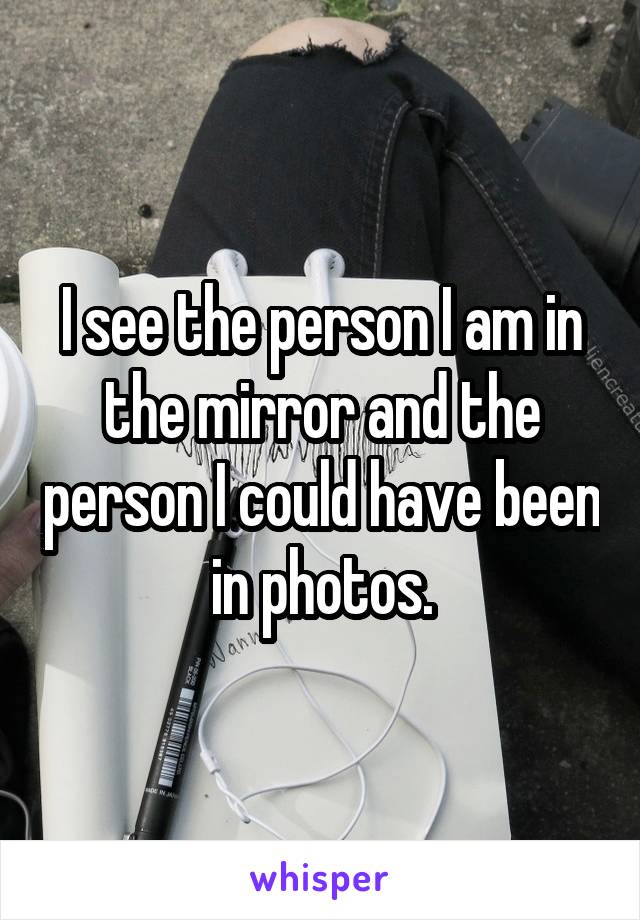 I see the person I am in the mirror and the person I could have been in photos.