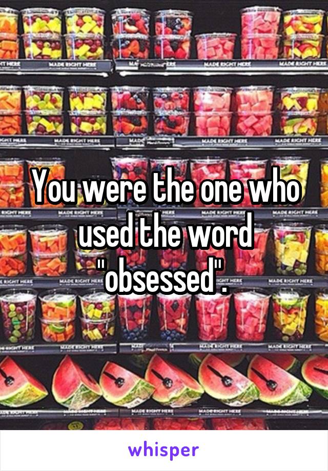 You were the one who used the word "obsessed". 