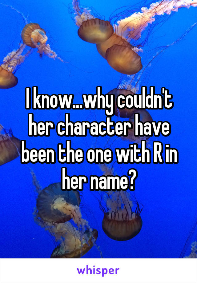I know...why couldn't her character have been the one with R in her name?