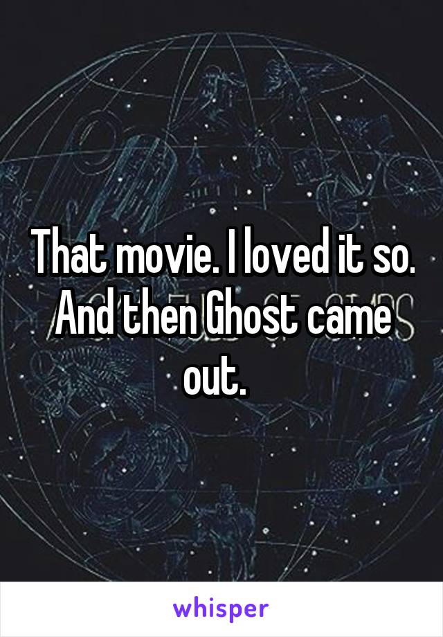 That movie. I loved it so. And then Ghost came out.  
