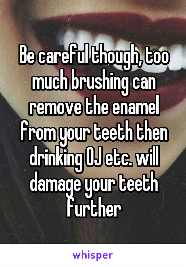 Be careful though, too much brushing can remove the enamel from your teeth then drinking OJ etc. will damage your teeth further