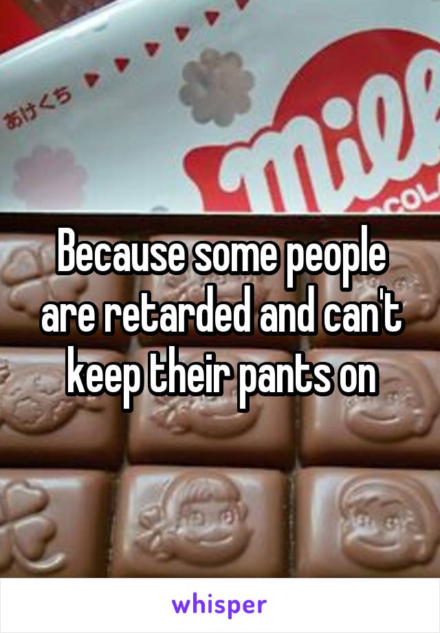 Because some people are retarded and can't keep their pants on