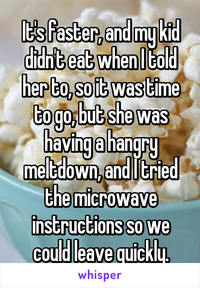 It's faster, and my kid didn't eat when I told her to, so it was time to go, but she was having a hangry meltdown, and I tried the microwave instructions so we could leave quickly.