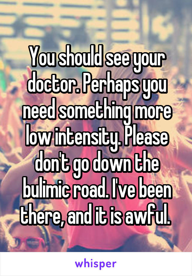 You should see your doctor. Perhaps you need something more low intensity. Please don't go down the bulimic road. I've been there, and it is awful. 