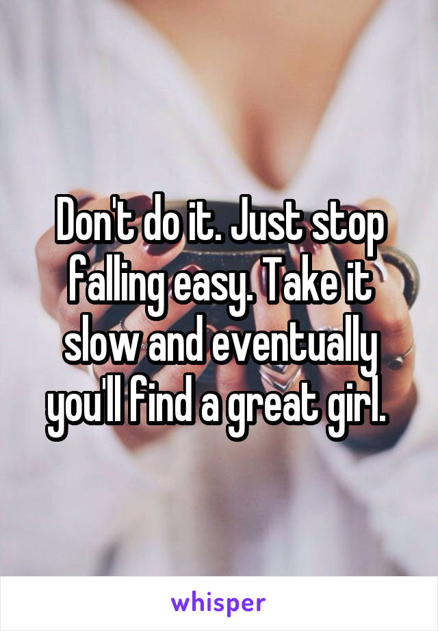 Don't do it. Just stop falling easy. Take it slow and eventually you'll find a great girl. 