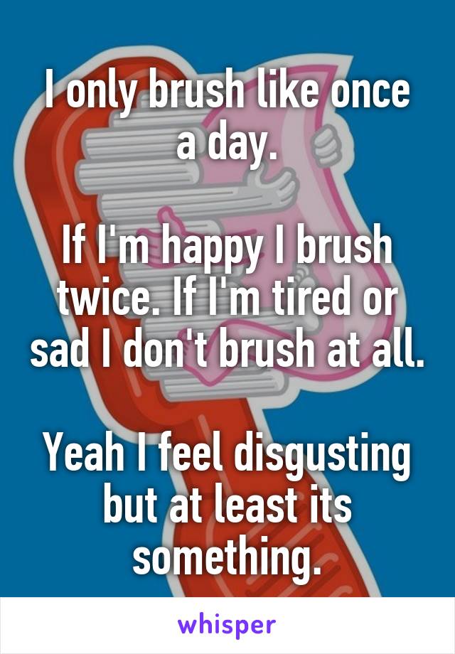 I only brush like once a day.

If I'm happy I brush twice. If I'm tired or sad I don't brush at all.

Yeah I feel disgusting but at least its something.