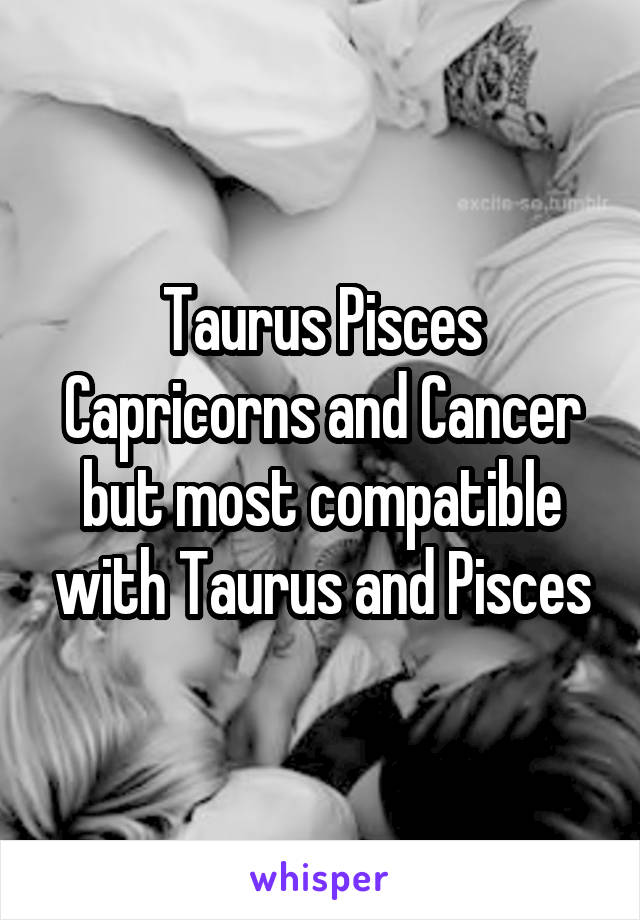 Taurus Pisces Capricorns and Cancer but most compatible with Taurus and Pisces