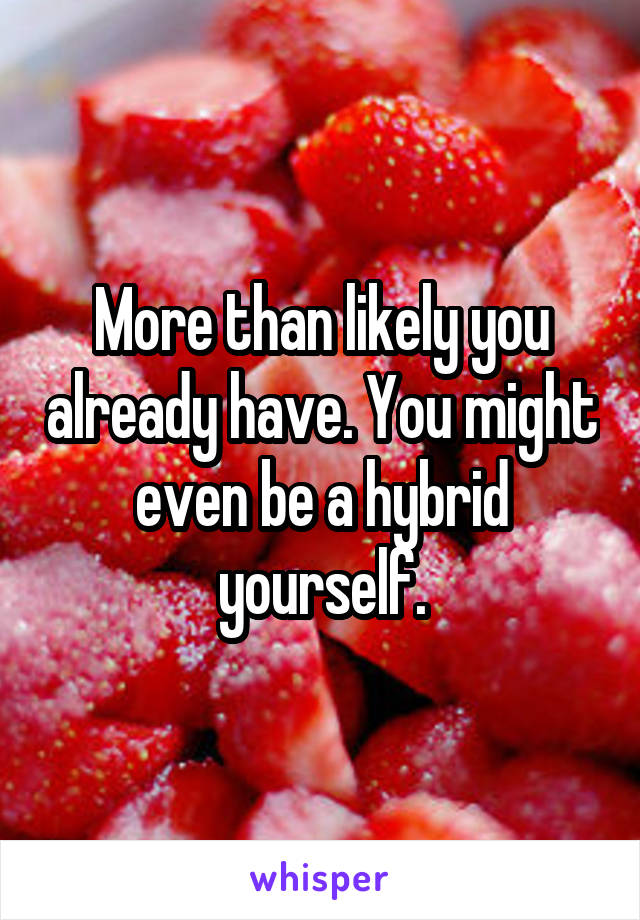 More than likely you already have. You might even be a hybrid yourself.