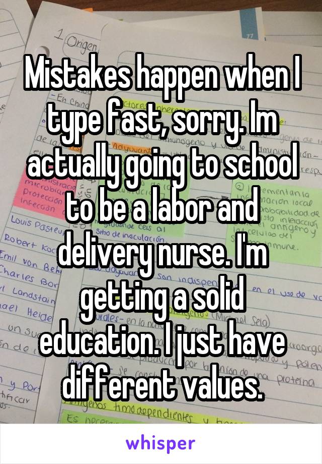 Mistakes happen when I type fast, sorry. Im actually going to school to be a labor and delivery nurse. I'm getting a solid education. I just have different values.
