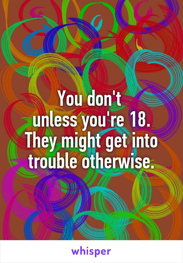 You don't 
unless you're 18.
They might get into trouble otherwise.