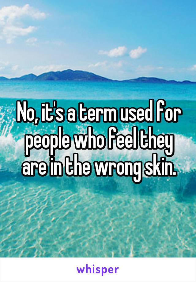 No, it's a term used for people who feel they are in the wrong skin.