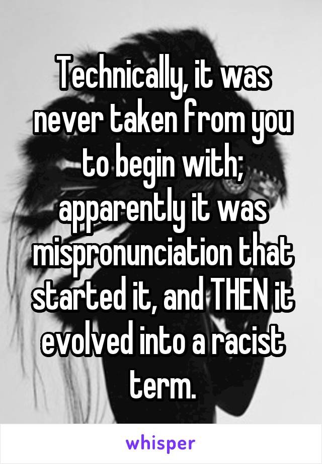 Technically, it was never taken from you to begin with; apparently it was mispronunciation that started it, and THEN it evolved into a racist term.