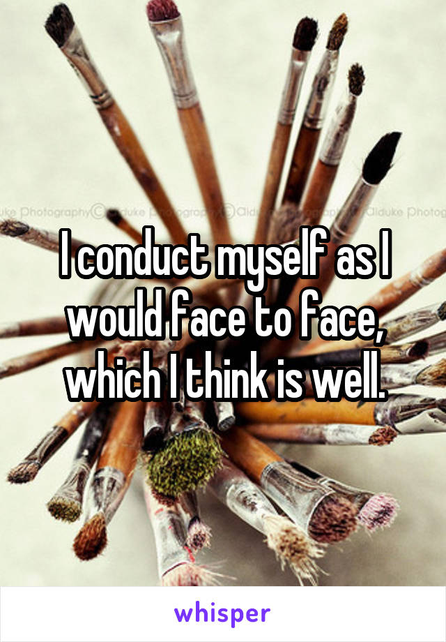 I conduct myself as I would face to face, which I think is well.