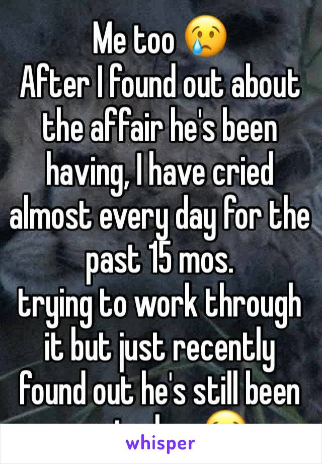 Me too 😢 
After I found out about the affair he's been having, I have cried almost every day for the past 15 mos. 
trying to work through it but just recently found out he's still been seeing her.😭